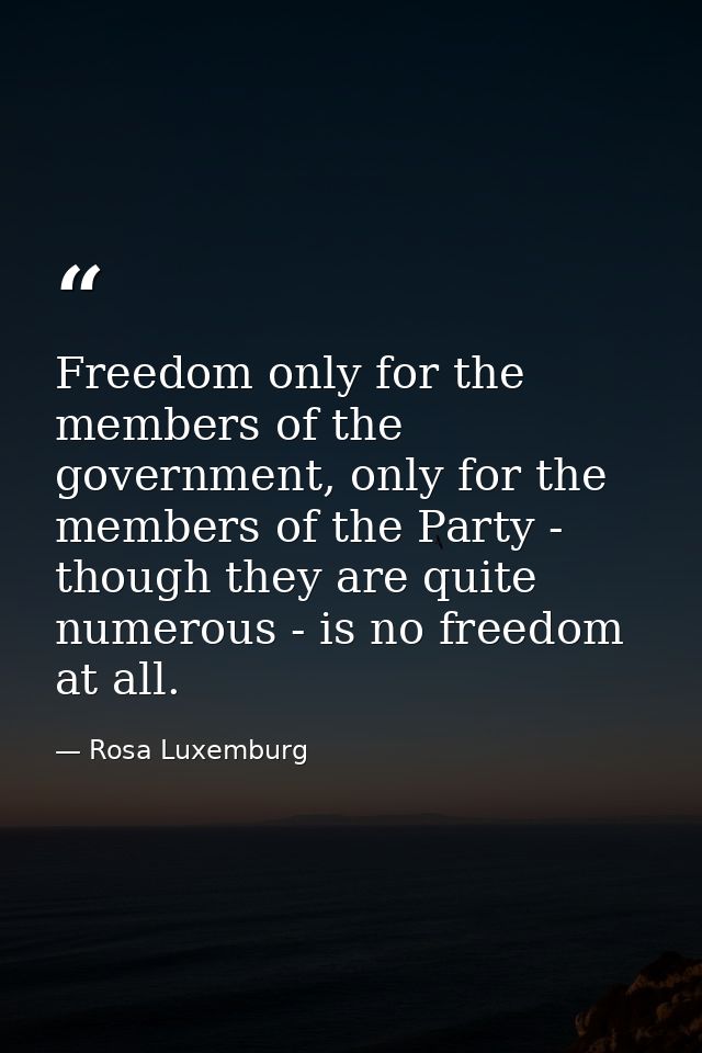 Freedom only for the members of the government, only for the members of the Party - though they are quite numerous - is  — Rosa Luxemburg