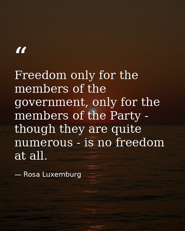 Freedom only for the members of the government, only for the members of the Party - though they are quite numerous - is  — Rosa Luxemburg