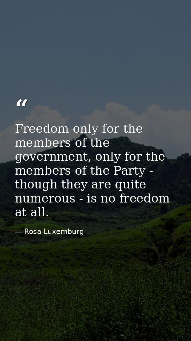 Freedom only for the members of the government, only for the members of the Party - though they are quite numerous - is  — Rosa Luxemburg