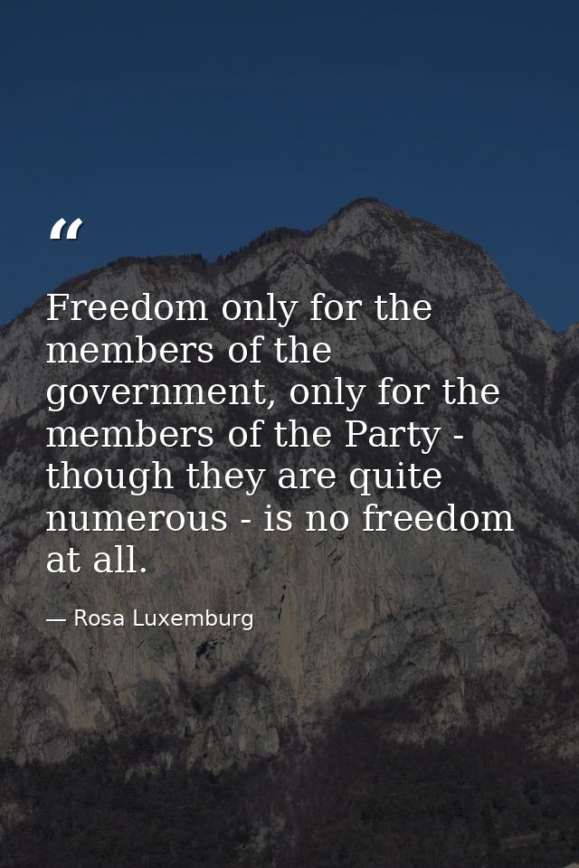 Freedom only for the members of the government, only for the members of the Party - though they are quite numerous - is  — Rosa Luxemburg