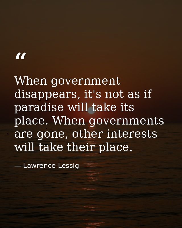When government disappears, it's not as if paradise will take its place. When governments are gone, other interests will — Lawrence Lessig