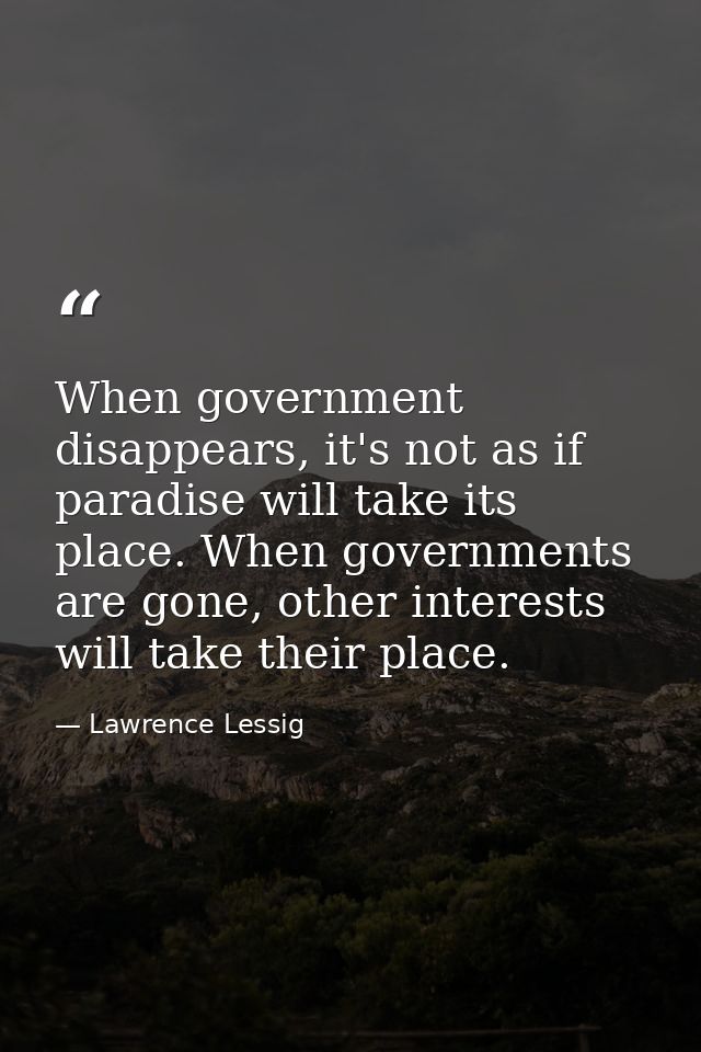 When government disappears, it's not as if paradise will take its place. When governments are gone, other interests will — Lawrence Lessig