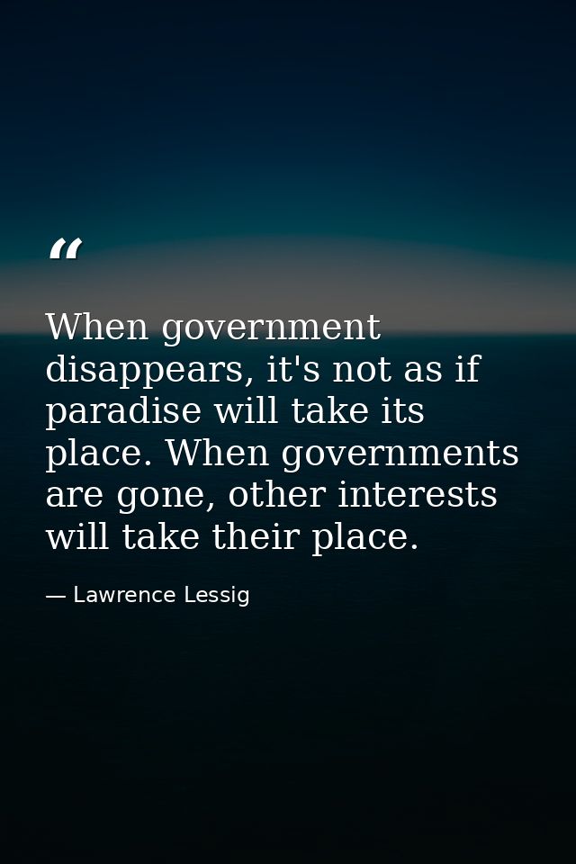 When government disappears, it's not as if paradise will take its place. When governments are gone, other interests will — Lawrence Lessig