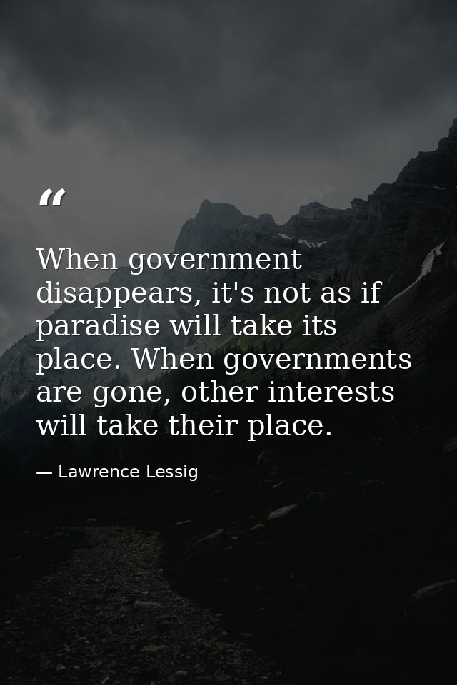 When government disappears, it's not as if paradise will take its place. When governments are gone, other interests will — Lawrence Lessig
