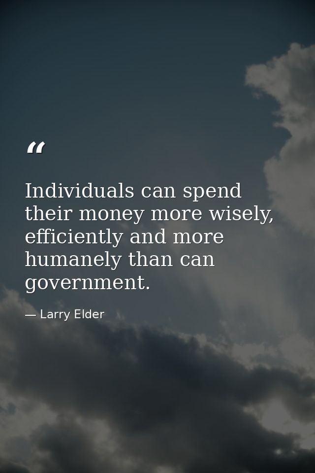 Individuals can spend their money more wisely, efficiently and more humanely than can government. — Larry Elder