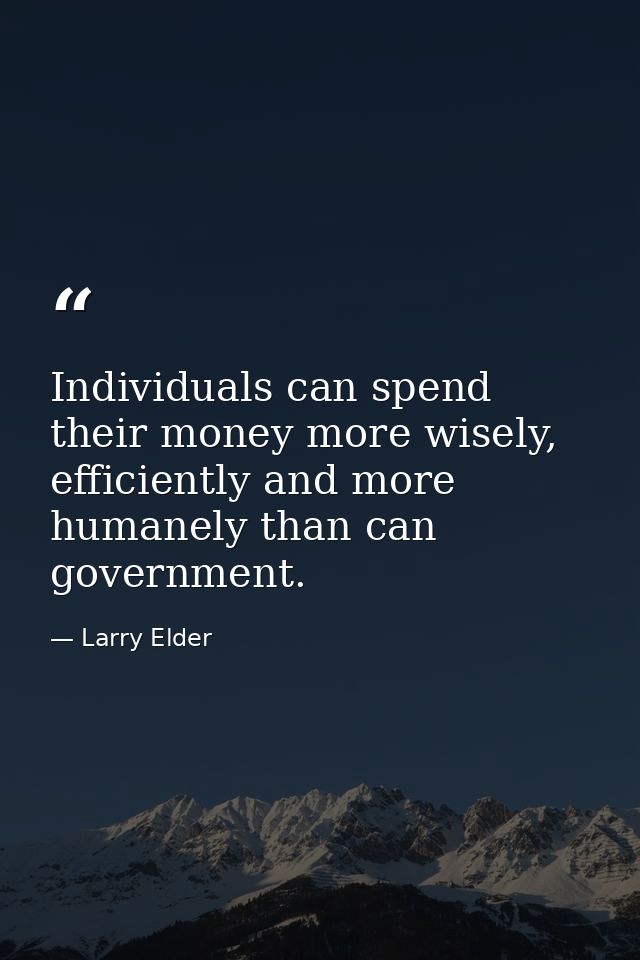 Individuals can spend their money more wisely, efficiently and more humanely than can government. — Larry Elder