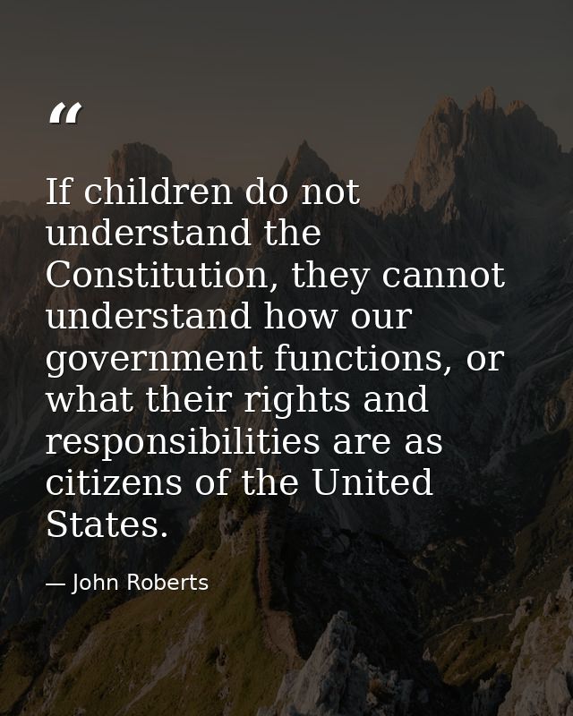 If children do not understand the Constitution, they cannot understand how our government functions, or what their right — John Roberts