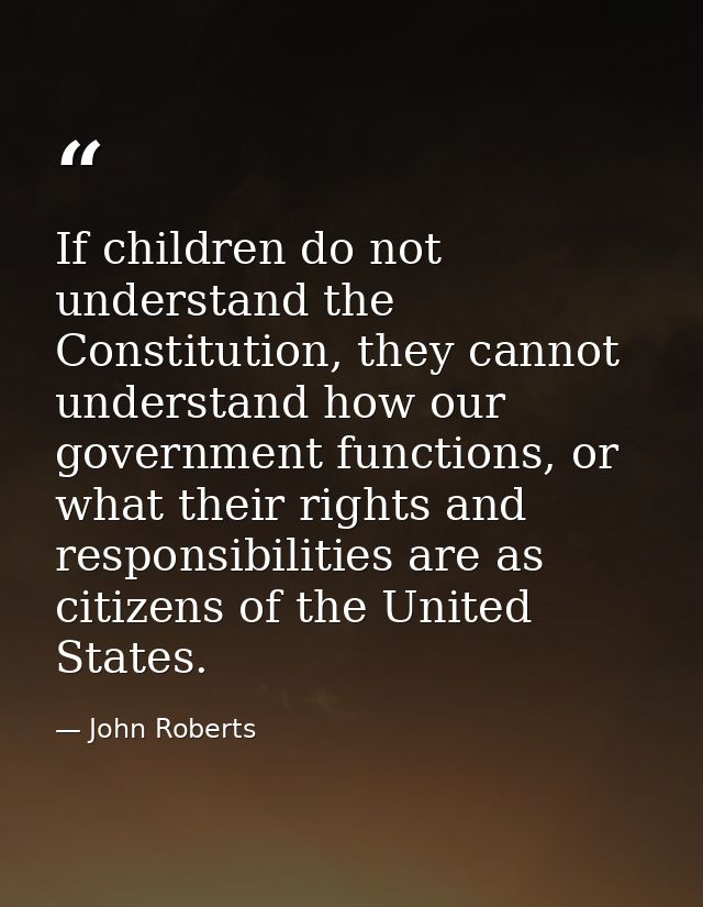 If children do not understand the Constitution, they cannot understand how our government functions, or what their right — John Roberts