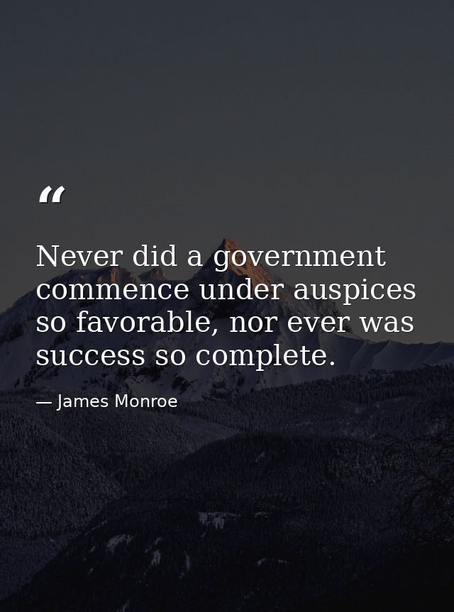 Never did a government commence under auspices so favorable, nor ever was success so complete. — James Monroe