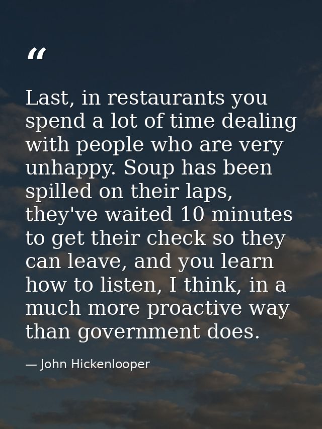 Last, in restaurants you spend a lot of time dealing with people who are very unhappy. Soup has been spilled on their la — John Hickenlooper