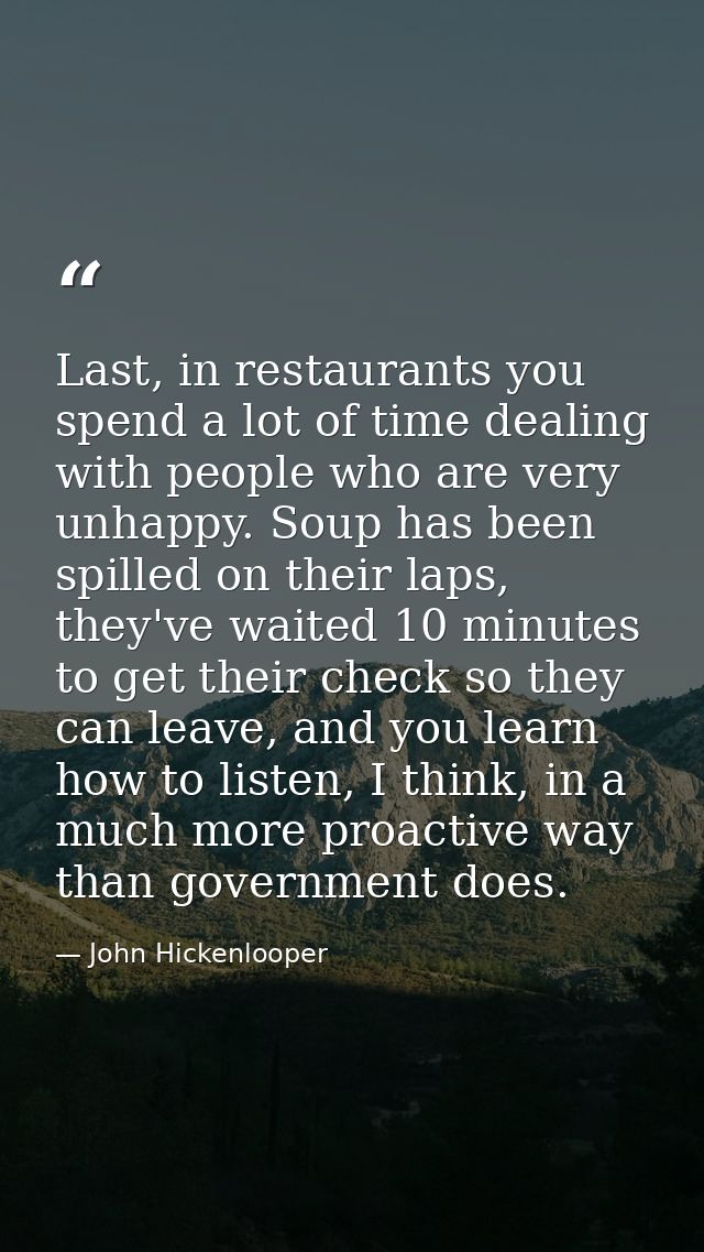 Last, in restaurants you spend a lot of time dealing with people who are very unhappy. Soup has been spilled on their la — John Hickenlooper