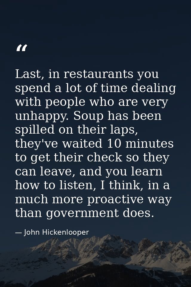 Last, in restaurants you spend a lot of time dealing with people who are very unhappy. Soup has been spilled on their la — John Hickenlooper