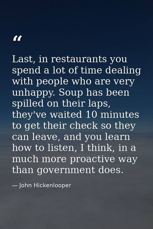 Last, in restaurants you spend a lot of time dealing with people who are very unhappy. Soup has been spilled on their la — John Hickenlooper