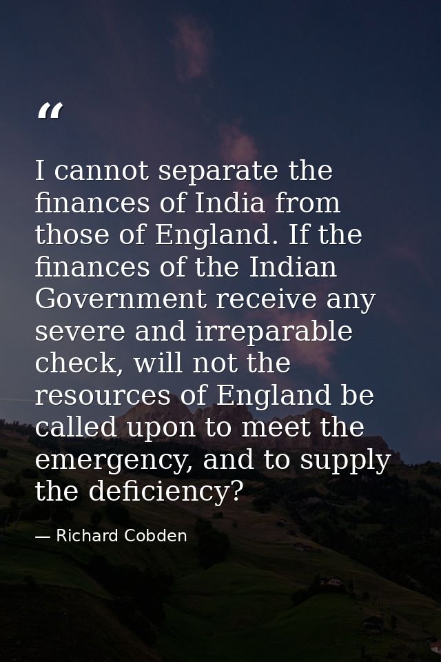 I cannot separate the finances of India from those of England. If the finances of the Indian Government receive any seve — Richard Cobden