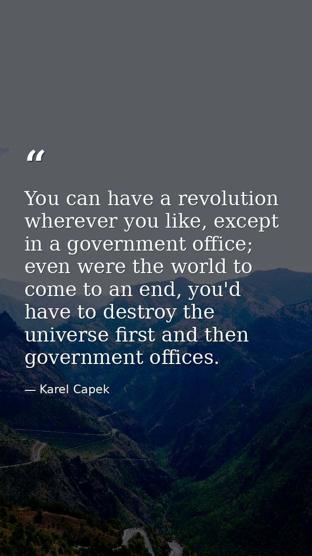 You can have a revolution wherever you like, except in a government office; even were the world to come to an end, you'd — Karel Capek