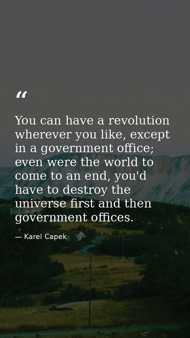 You can have a revolution wherever you like, except in a government office; even were the world to come to an end, you'd — Karel Capek