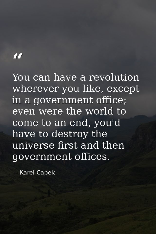 You can have a revolution wherever you like, except in a government office; even were the world to come to an end, you'd — Karel Capek