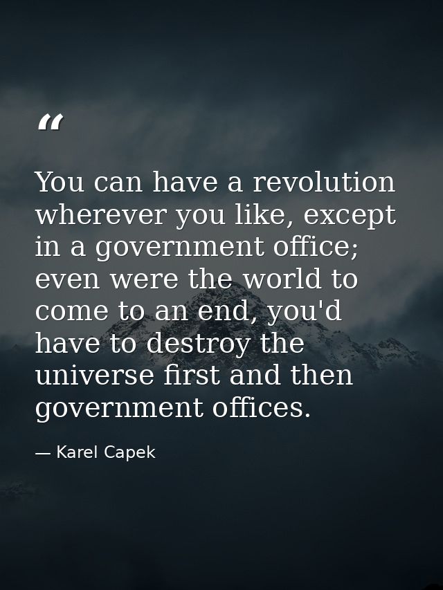 You can have a revolution wherever you like, except in a government office; even were the world to come to an end, you'd — Karel Capek