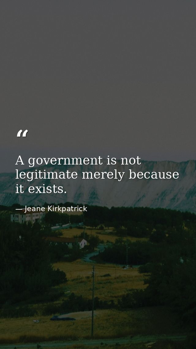 A government is not legitimate merely because it exists. — Jeane Kirkpatrick
