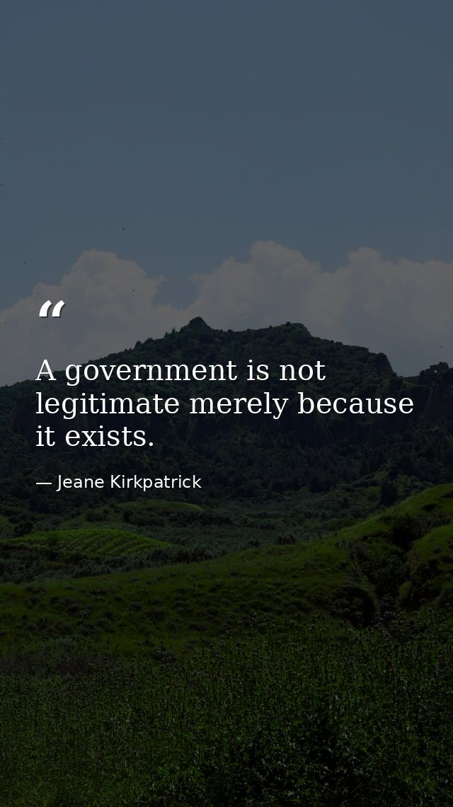 A government is not legitimate merely because it exists. — Jeane Kirkpatrick