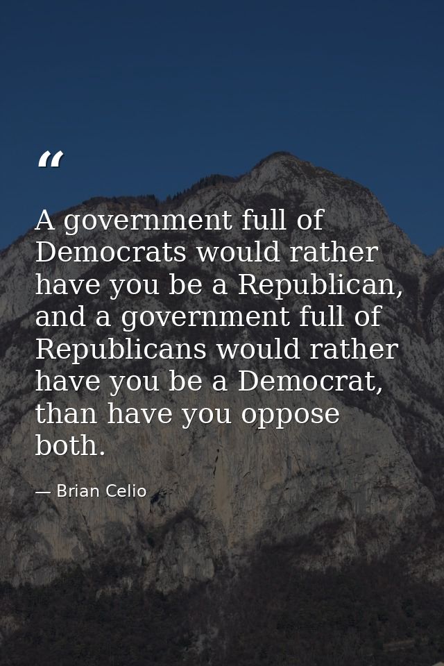 A government full of Democrats would rather have you be a Republican, and a government full of Republicans would rather  — Brian Celio