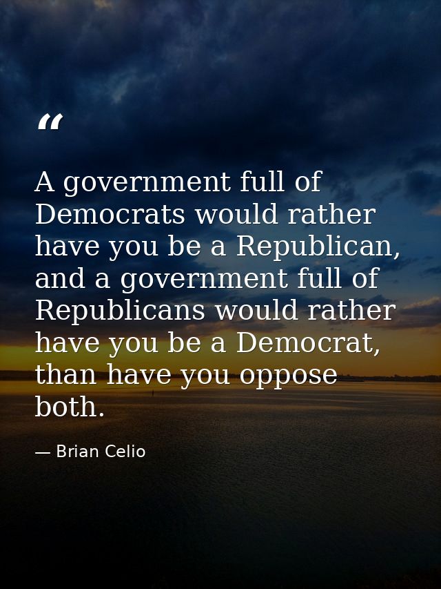 A government full of Democrats would rather have you be a Republican, and a government full of Republicans would rather  — Brian Celio