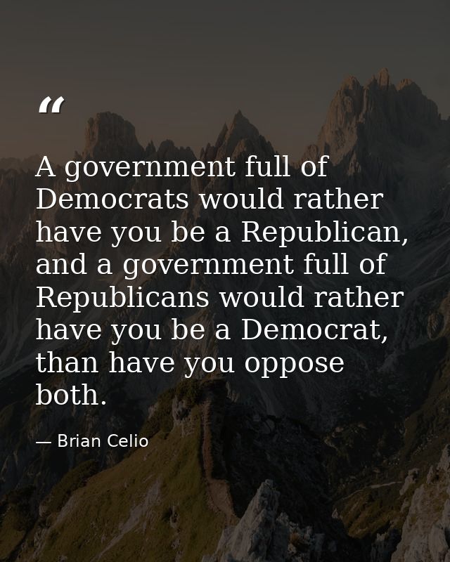 A government full of Democrats would rather have you be a Republican, and a government full of Republicans would rather  — Brian Celio