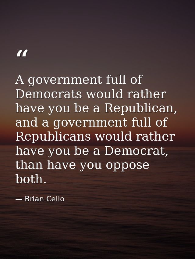 A government full of Democrats would rather have you be a Republican, and a government full of Republicans would rather  — Brian Celio