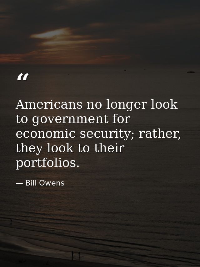 Americans no longer look to government for economic security; rather, they look to their portfolios. — Bill Owens