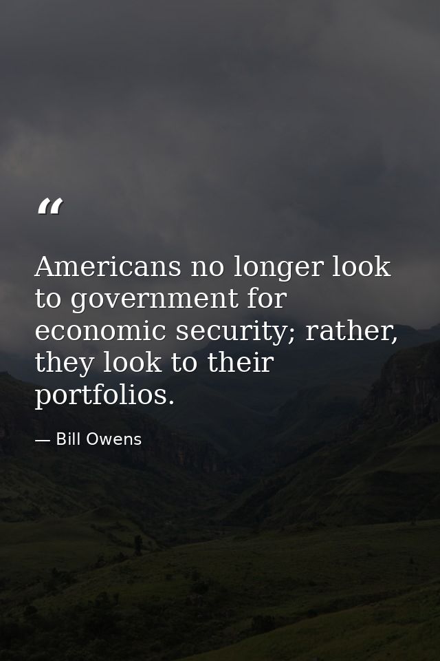 Americans no longer look to government for economic security; rather, they look to their portfolios. — Bill Owens