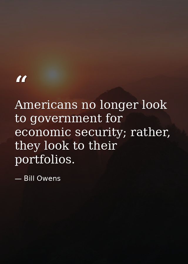 Americans no longer look to government for economic security; rather, they look to their portfolios. — Bill Owens