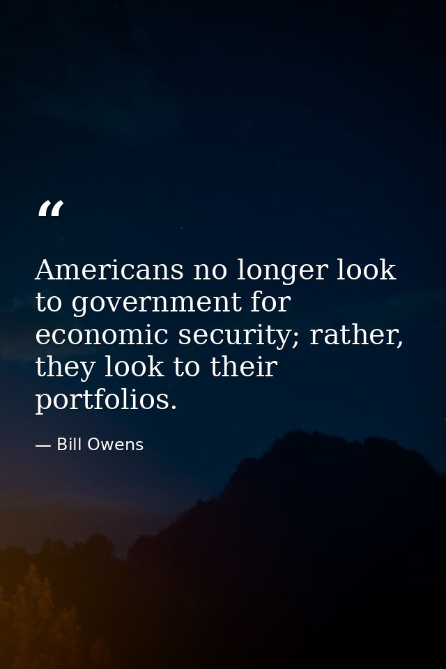 Americans no longer look to government for economic security; rather, they look to their portfolios. — Bill Owens