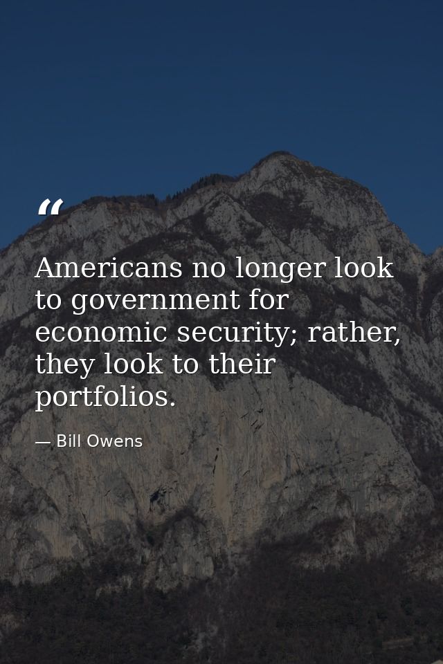 Americans no longer look to government for economic security; rather, they look to their portfolios. — Bill Owens