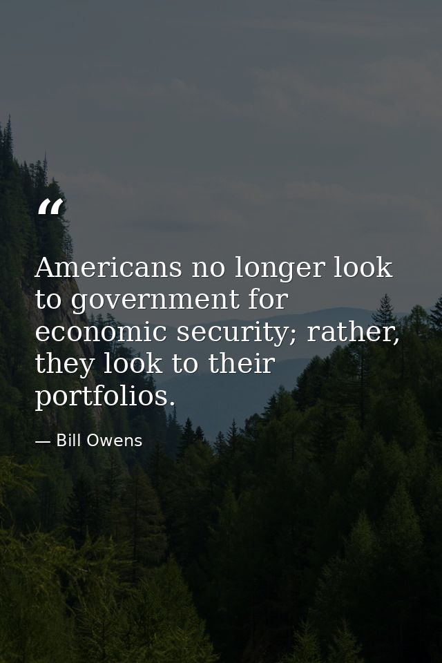 Americans no longer look to government for economic security; rather, they look to their portfolios. — Bill Owens