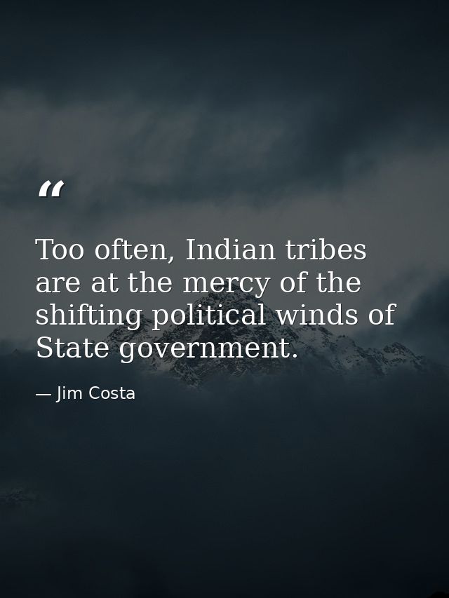 Too often, Indian tribes are at the mercy of the shifting political winds of State government. — Jim Costa