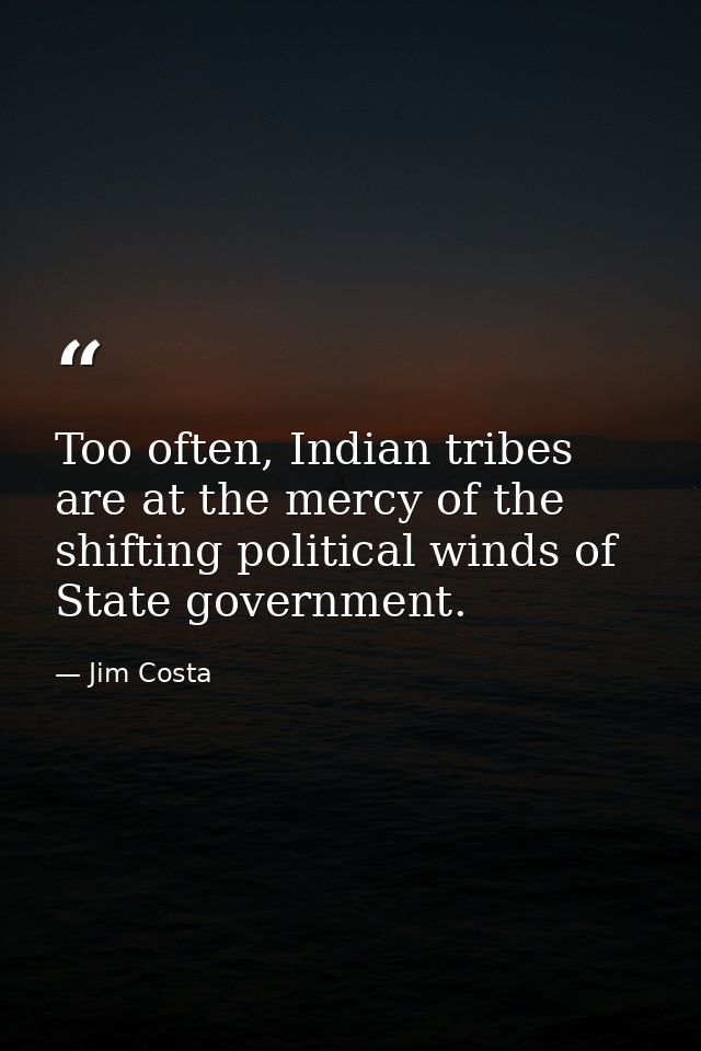 Too often, Indian tribes are at the mercy of the shifting political winds of State government. — Jim Costa