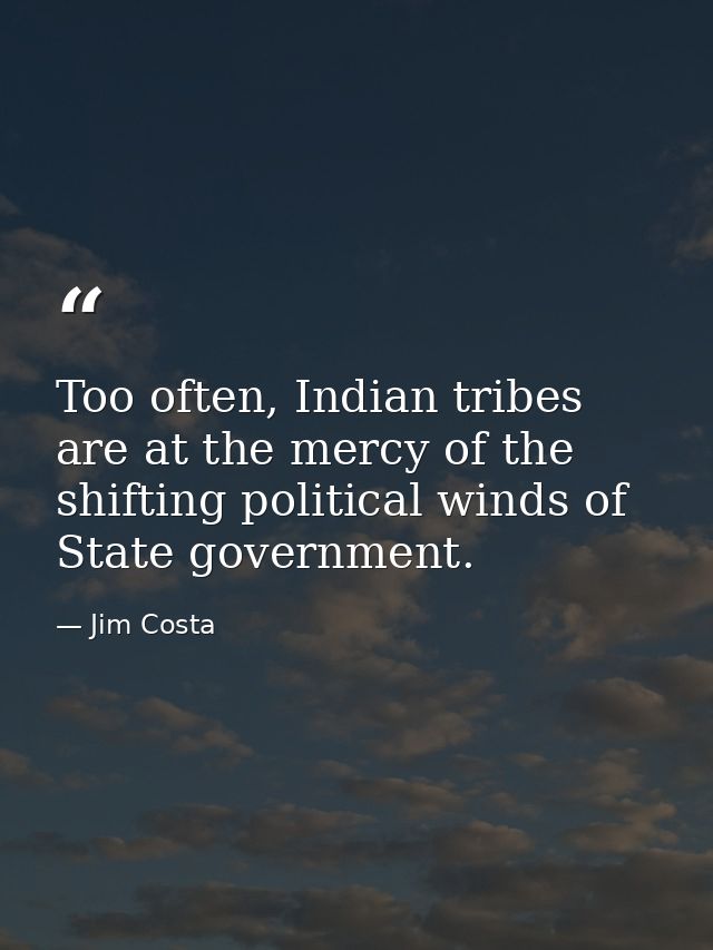 Too often, Indian tribes are at the mercy of the shifting political winds of State government. — Jim Costa