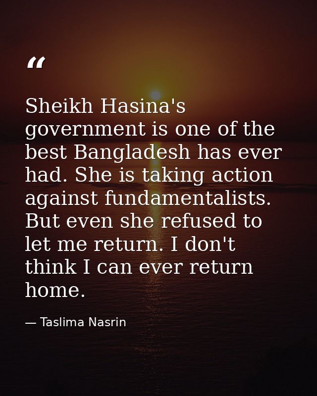 Sheikh Hasina's government is one of the best Bangladesh has ever had. She is taking action against fundamentalists. But — Taslima Nasrin