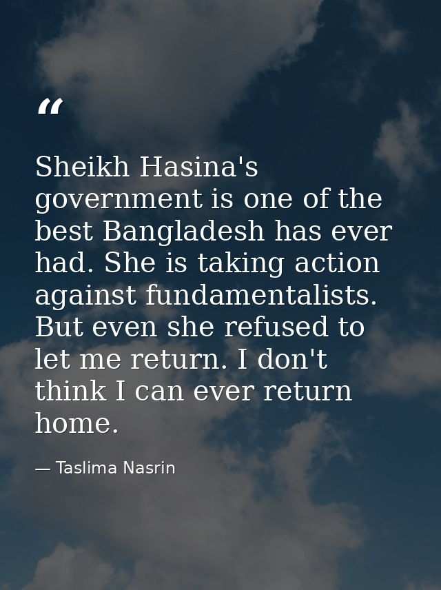 Sheikh Hasina's government is one of the best Bangladesh has ever had. She is taking action against fundamentalists. But — Taslima Nasrin