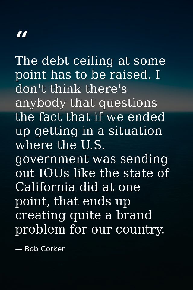The debt ceiling at some point has to be raised. I don't think there's anybody that questions the fact that if we ended  — Bob Corker