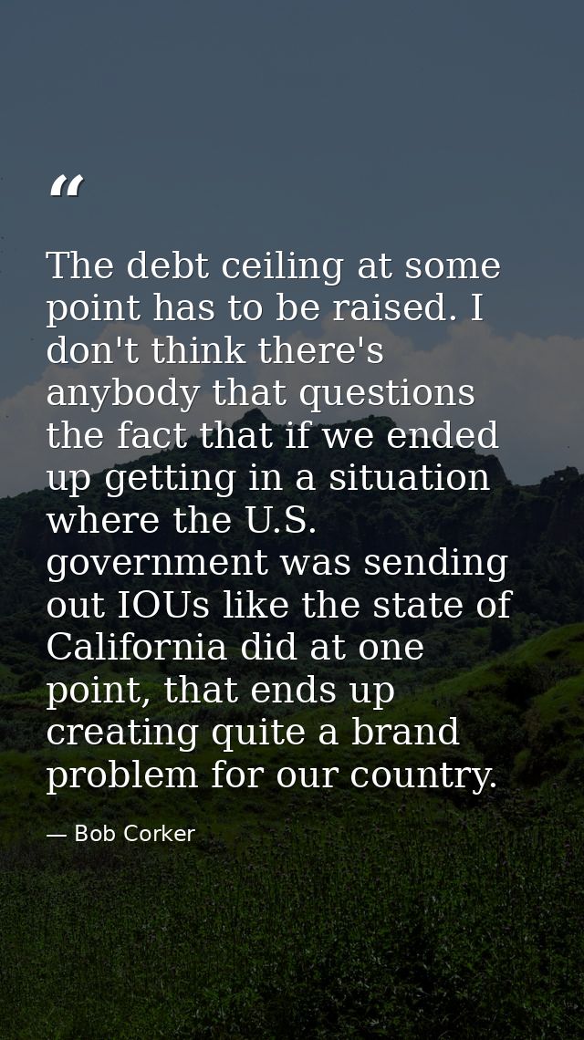 The debt ceiling at some point has to be raised. I don't think there's anybody that questions the fact that if we ended  — Bob Corker