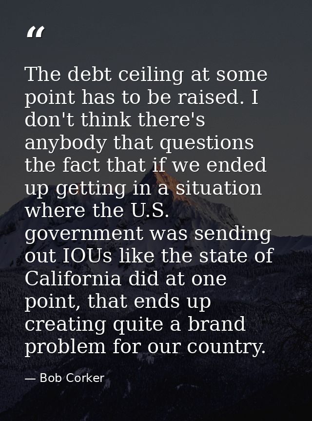The debt ceiling at some point has to be raised. I don't think there's anybody that questions the fact that if we ended  — Bob Corker
