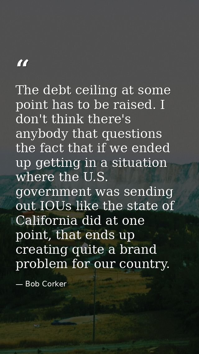 The debt ceiling at some point has to be raised. I don't think there's anybody that questions the fact that if we ended  — Bob Corker