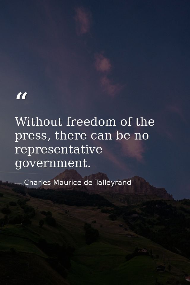 Without freedom of the press, there can be no representative government. — Charles Maurice de Talleyrand