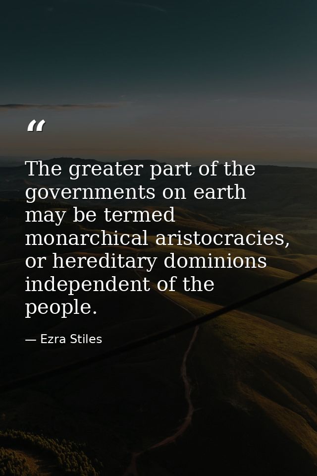 The greater part of the governments on earth may be termed monarchical aristocracies, or hereditary dominions independen — Ezra Stiles