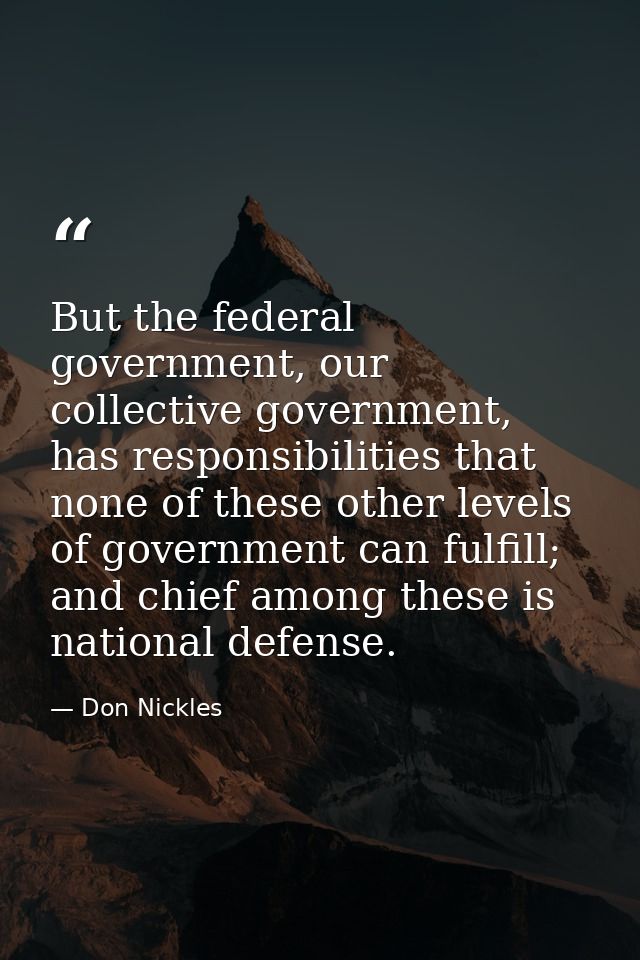 But the federal government, our collective government, has responsibilities that none of these other levels of governmen — Don Nickles
