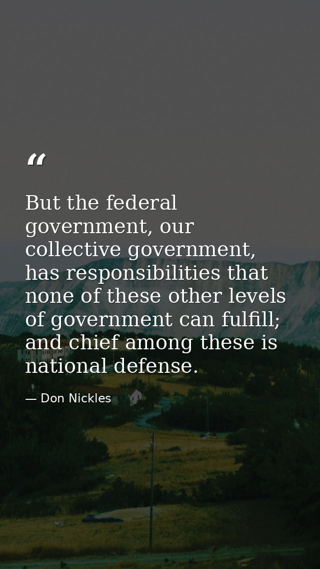But the federal government, our collective government, has responsibilities that none of these other levels of governmen — Don Nickles