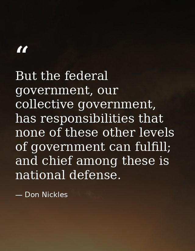 But the federal government, our collective government, has responsibilities that none of these other levels of governmen — Don Nickles