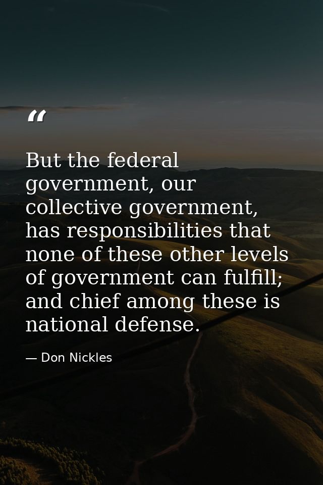 But the federal government, our collective government, has responsibilities that none of these other levels of governmen — Don Nickles