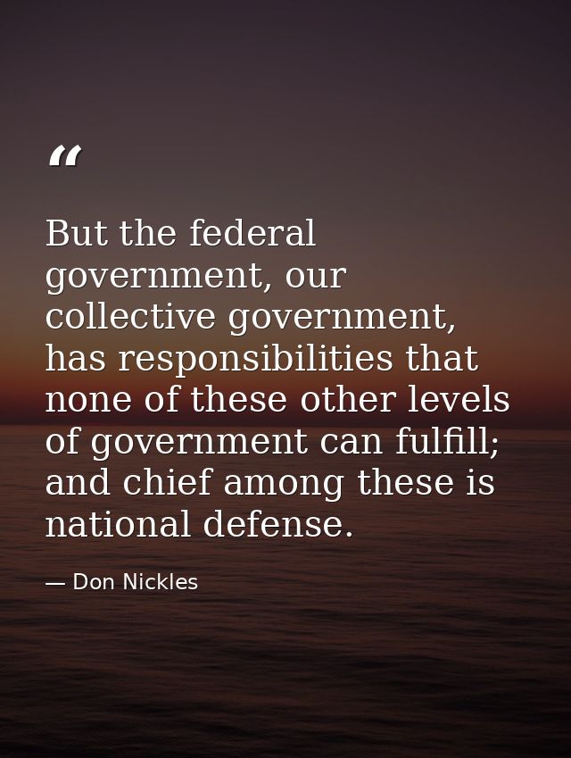 But the federal government, our collective government, has responsibilities that none of these other levels of governmen — Don Nickles